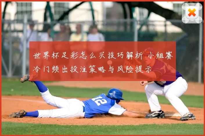 世界杯足彩怎么买技巧解析 小组赛冷门频出投注策略与风险提示