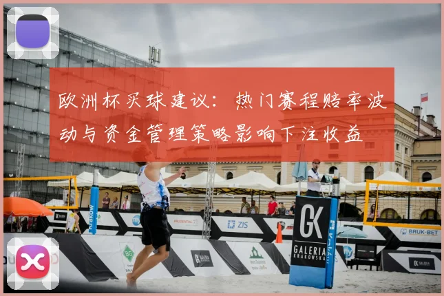 欧洲杯买球建议:热门赛程赔率波动与资金管理策略影响下注收益