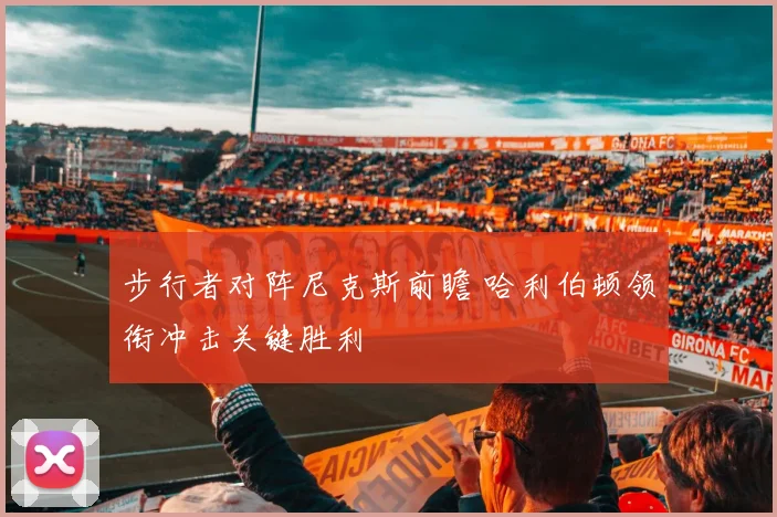 步行者对阵尼克斯前瞻 哈利伯顿领衔冲击关键胜利