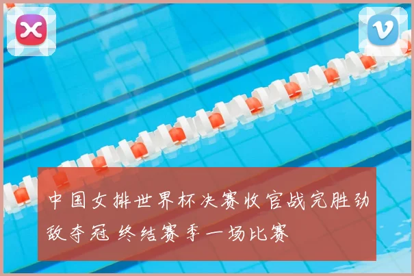 中国女排世界杯决赛收官战完胜劲敌夺冠 终结赛季一场比赛