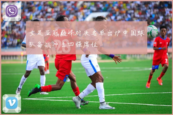 女足亚冠巅峰对决名单出炉中国球队备战冲击四强席位