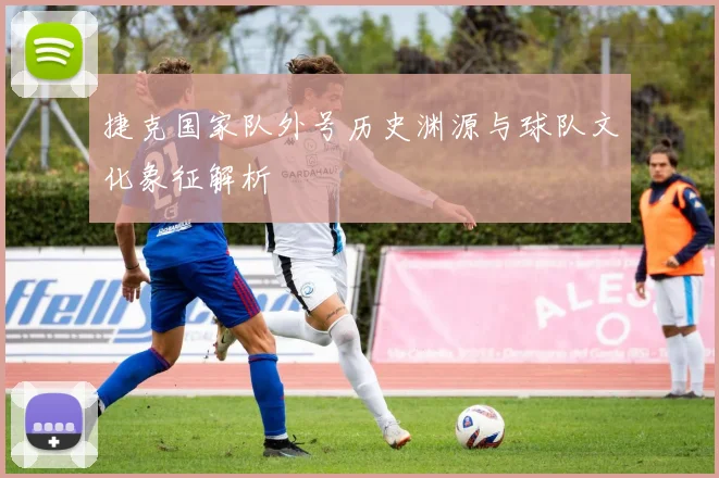 捷克国家队外号历史渊源与球队文化象征解析