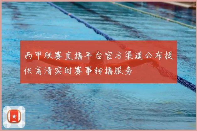 西甲联赛直播平台官方渠道公布提供高清实时赛事转播服务