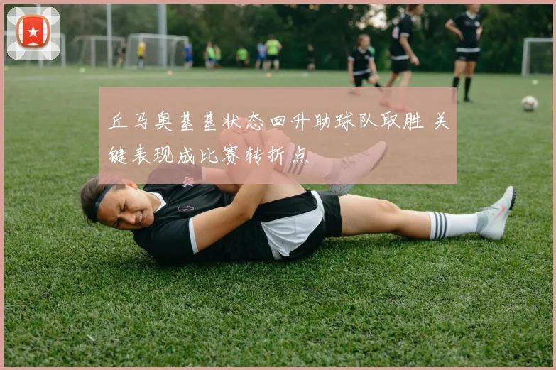 丘马奥基基状态回升助球队取胜 关键表现成比赛转折点