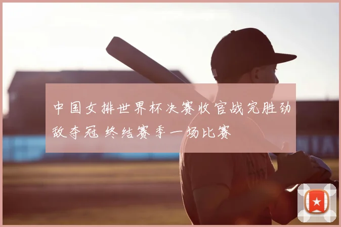 中国女排世界杯决赛收官战完胜劲敌夺冠 终结赛季一场比赛