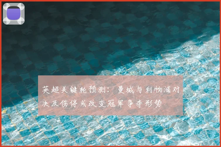 英超关键轮预测:曼城与利物浦对决及伤停或改变冠军争夺形势