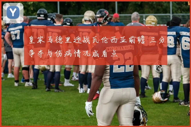 皇家马德里迎战瓦伦西亚前瞻 三分争夺与伤病情况成看点