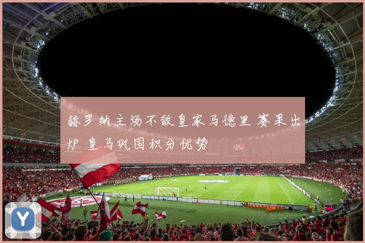 赫罗纳主场不敌皇家马德里 赛果出炉 皇马巩固积分优势