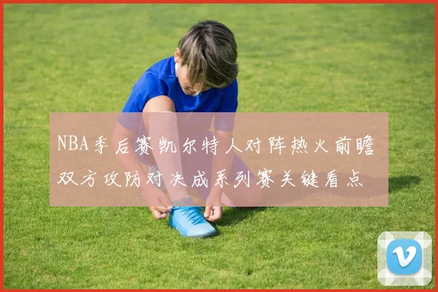 NBA季后赛凯尔特人对阵热火前瞻 双方攻防对决成系列赛关键看点