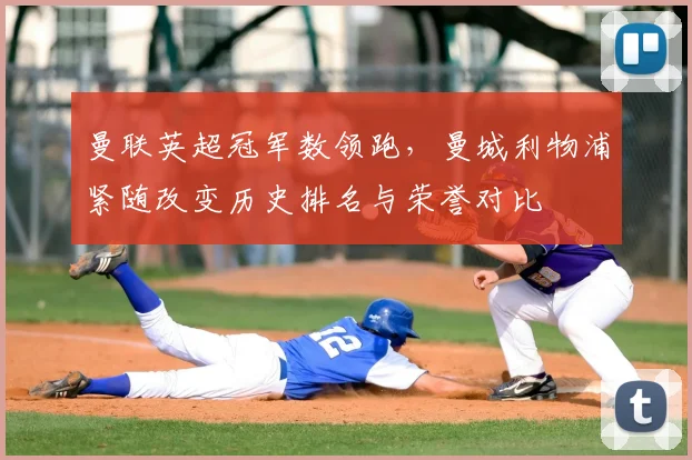 曼联英超冠军数领跑，曼城利物浦紧随改变历史排名与荣誉对比