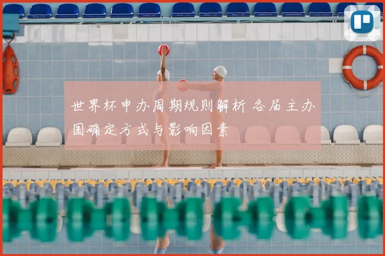 世界杯申办周期规则解析 各届主办国确定方式与影响因素