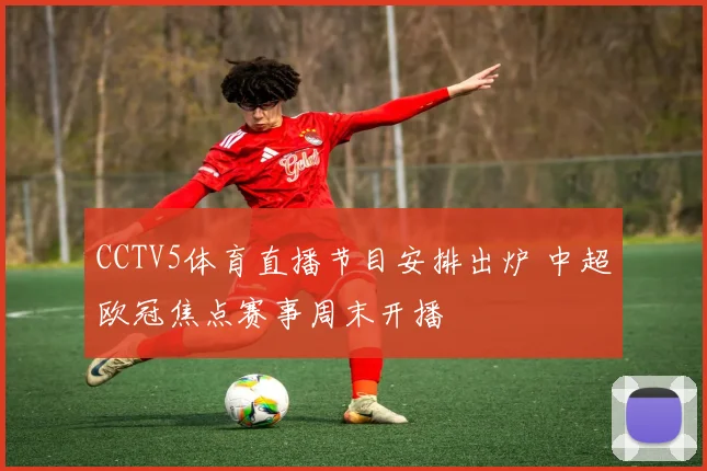 CCTV5体育直播节目安排出炉 中超欧冠焦点赛事周末开播