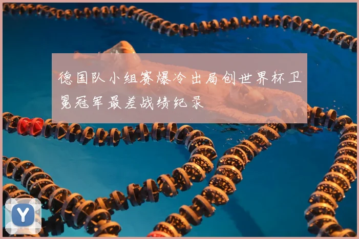 德国队小组赛爆冷出局创世界杯卫冕冠军最差战绩纪录