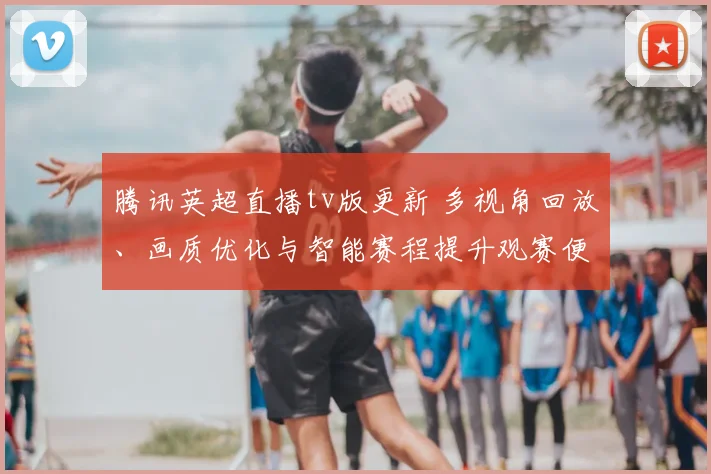 腾讯英超直播tv版更新 多视角回放、画质优化与智能赛程提升观赛便捷