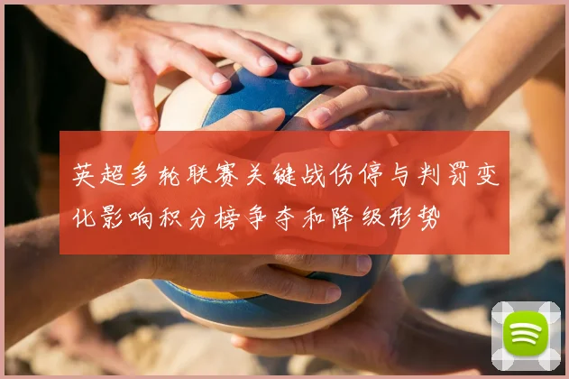 英超多轮联赛关键战伤停与判罚变化影响积分榜争夺和降级形势