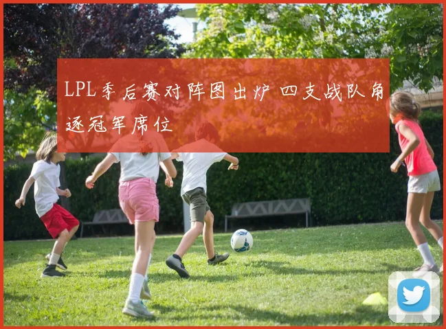 LPL季后赛对阵图出炉 四支战队角逐冠军席位