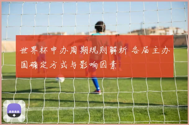 世界杯申办周期规则解析 各届主办国确定方式与影响因素
