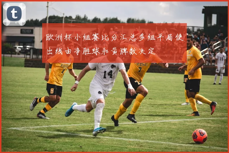欧洲杯小组赛比分汇总多组平局使出线由净胜球和黄牌数决定