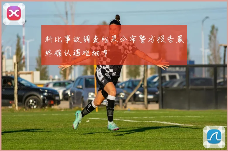 科比事故调查结果公布警方报告最终确认遇难细节