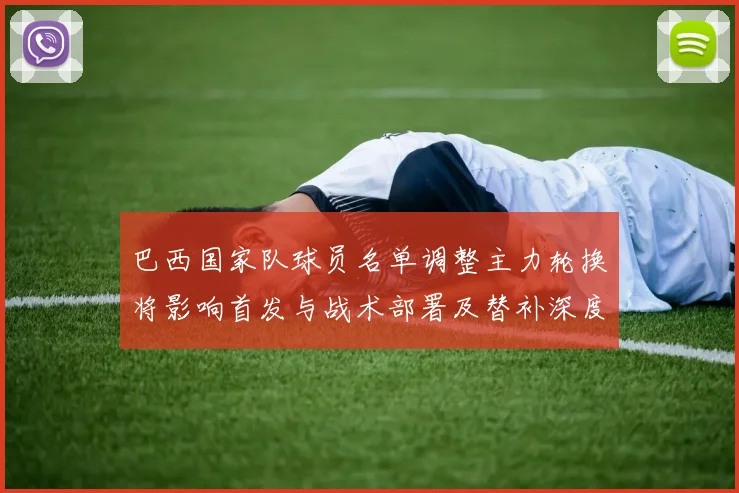 巴西国家队球员名单调整主力轮换将影响首发与战术部署及替补深度评估
