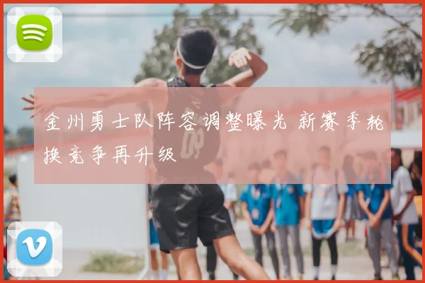 金州勇士队阵容调整曝光 新赛季轮换竞争再升级