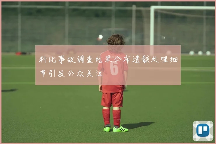 科比事故调查结果公布遗骸处理细节引发公众关注