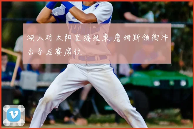 湖人对太阳直播结束 詹姆斯领衔冲击季后赛席位