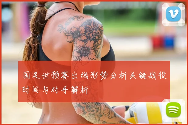 国足世预赛出线形势分析关键战役时间与对手解析