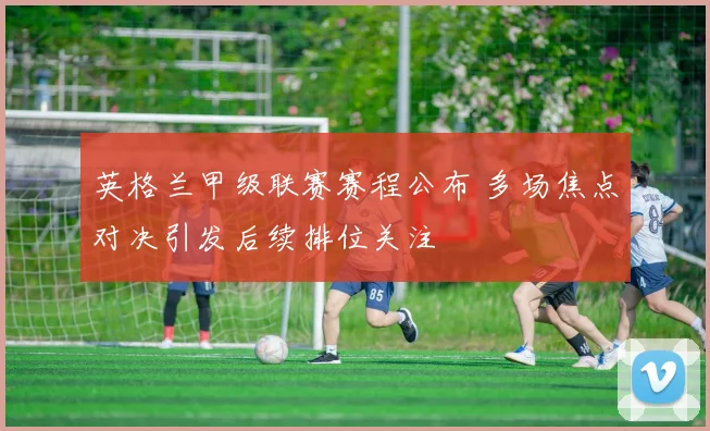 英格兰甲级联赛赛程公布 多场焦点对决引发后续排位关注