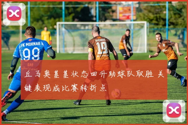 丘马奥基基状态回升助球队取胜 关键表现成比赛转折点