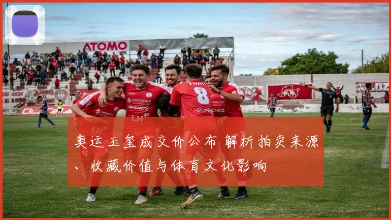 奥运玉玺成交价公布 解析拍卖来源、收藏价值与体育文化影响