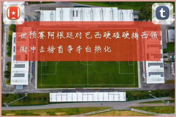 世预赛阿根廷对巴西硬碰硬梅西领衔冲击榜首争夺白热化