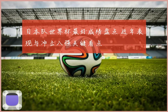 日本队世界杯最好成绩盘点 近年表现与冲击八强关键看点