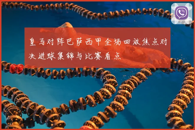 皇马对阵巴萨西甲全场回放焦点对决进球集锦与比赛看点