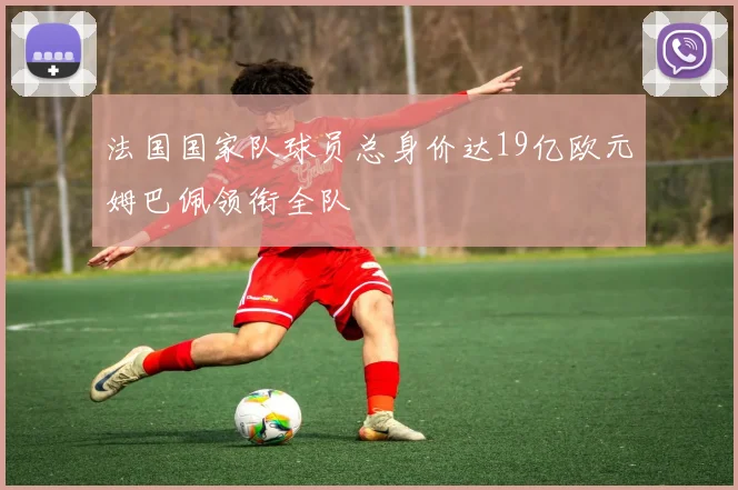 法国国家队球员总身价达19亿欧元姆巴佩领衔全队
