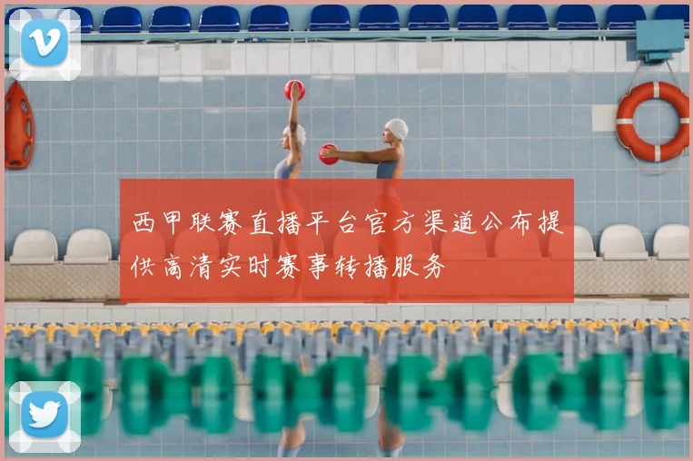 西甲联赛直播平台官方渠道公布提供高清实时赛事转播服务