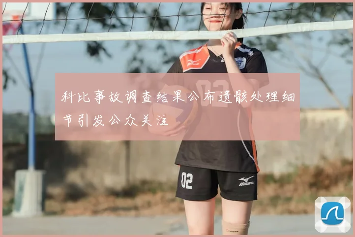 科比事故调查结果公布遗骸处理细节引发公众关注