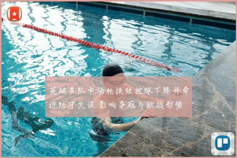 英超多队中场轮换致控球下降并牵连防守失误 影响争冠与欧战形势