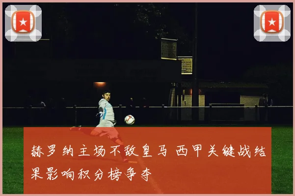赫罗纳主场不敌皇马 西甲关键战结果影响积分榜争夺