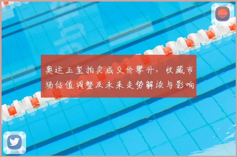 奥运玉玺拍卖成交价攀升，收藏市场估值调整及未来走势解读与影响分析