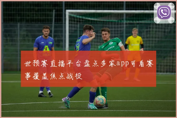 世预赛直播平台盘点多家app可看赛事覆盖焦点战役