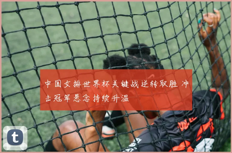 中国女排世界杯关键战逆转取胜 冲击冠军悬念持续升温