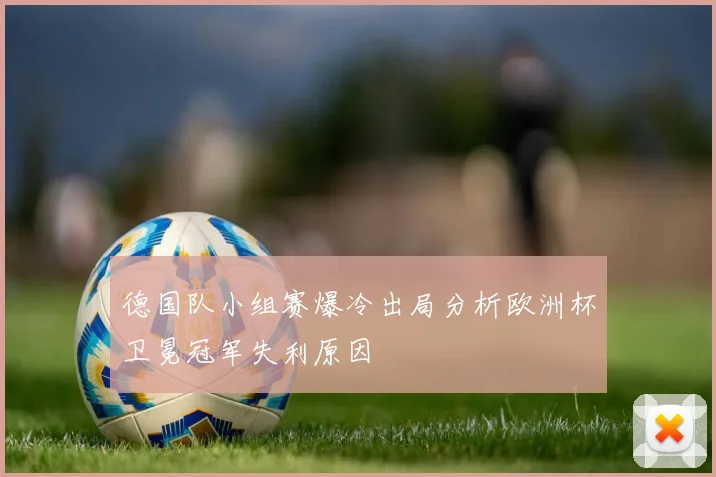 德国队小组赛爆冷出局分析欧洲杯卫冕冠军失利原因